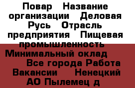 Повар › Название организации ­ Деловая Русь › Отрасль предприятия ­ Пищевая промышленность › Минимальный оклад ­ 15 000 - Все города Работа » Вакансии   . Ненецкий АО,Пылемец д.